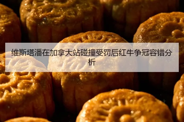 维斯塔潘在加拿大站碰撞受罚后红牛争冠容错分析