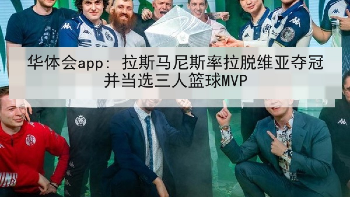 华体会app: 拉斯马尼斯率拉脱维亚夺冠并当选三人篮球MVP