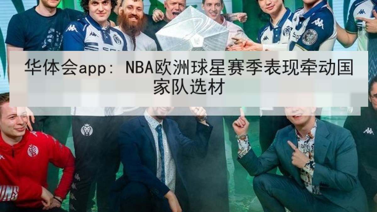 华体会app: NBA欧洲球星赛季表现牵动国家队选材 华体会app: NBA欧洲球星赛季表现牵动国家队选材
