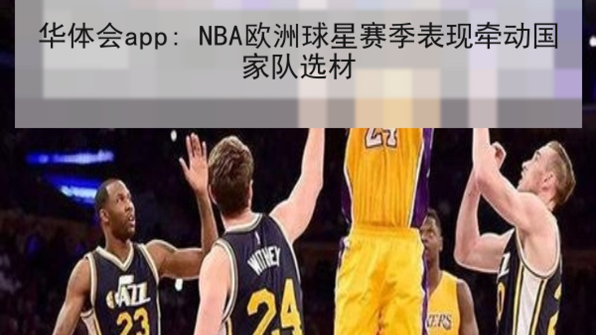华体会app: NBA欧洲球星赛季表现牵动国家队选材 华体会app: NBA欧洲球星赛季表现牵动国家队选材