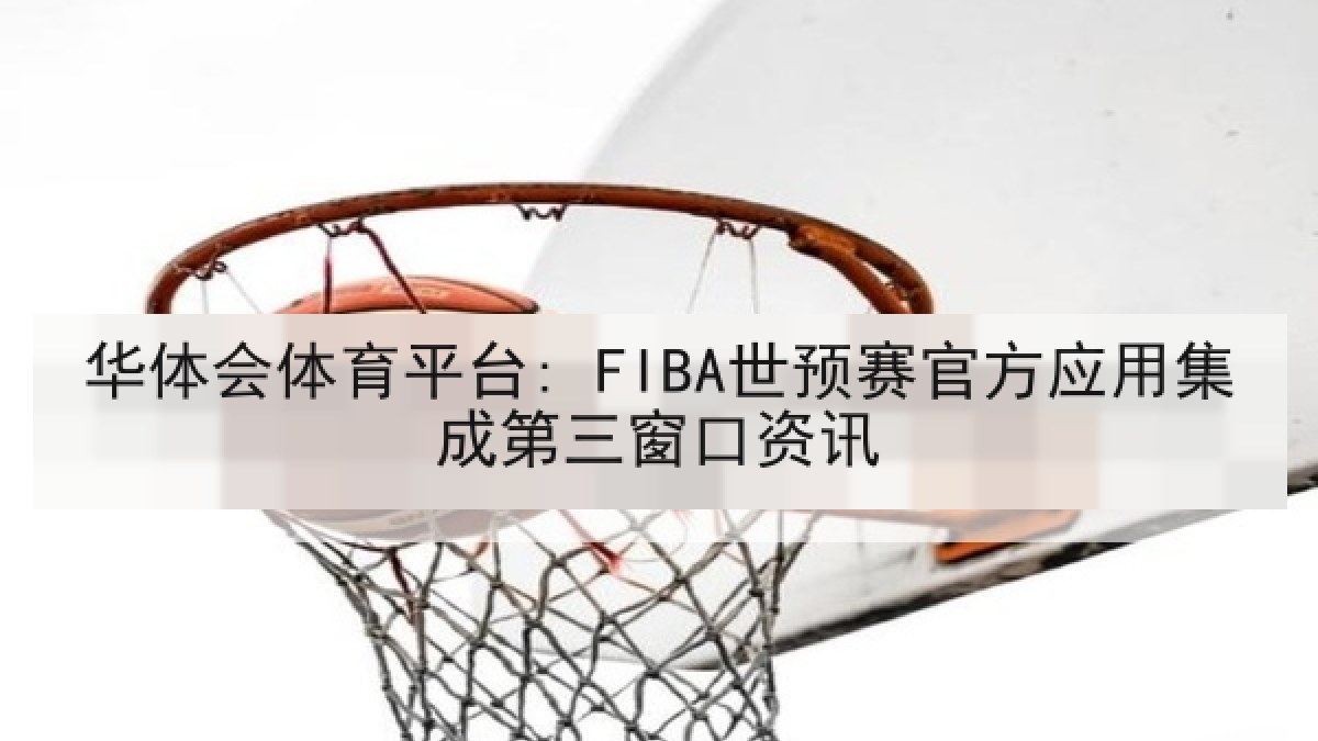 华体会体育平台: FIBA世预赛官方应用集成第三窗口资讯