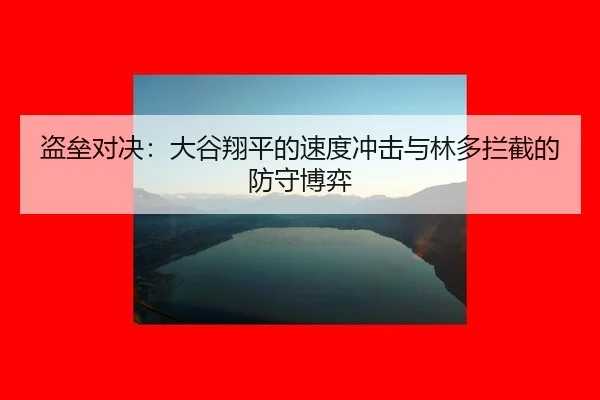 盗垒对决：大谷翔平的速度冲击与林多拦截的防守博弈