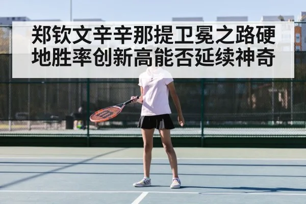 郑钦文辛辛那提卫冕之路硬地胜率创新高能否延续神奇
