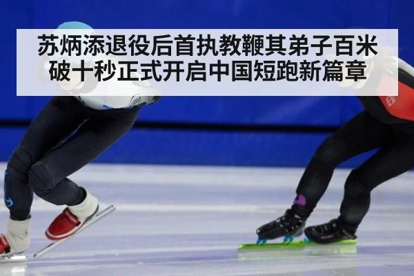 苏炳添退役后首执教鞭其弟子百米破十秒正式开启中国短跑新篇章