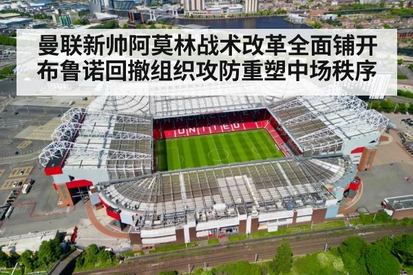 曼联新帅阿莫林战术改革全面铺开 布鲁诺回撤组织攻防重塑中场秩序