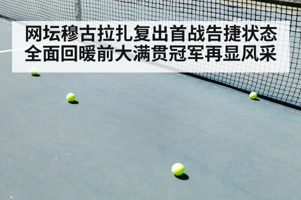 网坛穆古拉扎复出首战告捷状态全面回暖前大满贯冠军再显风采