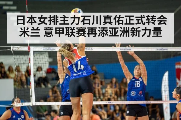 日本女排主力石川真佑正式转会米兰 意甲联赛再添亚洲新力量