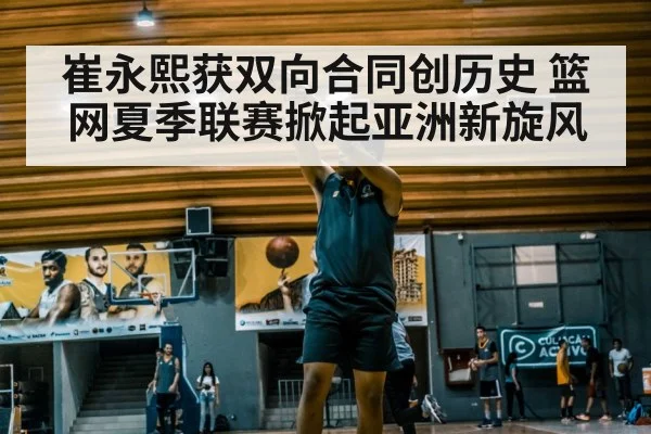 崔永熙获双向合同创历史 篮网夏季联赛掀起亚洲新旋风