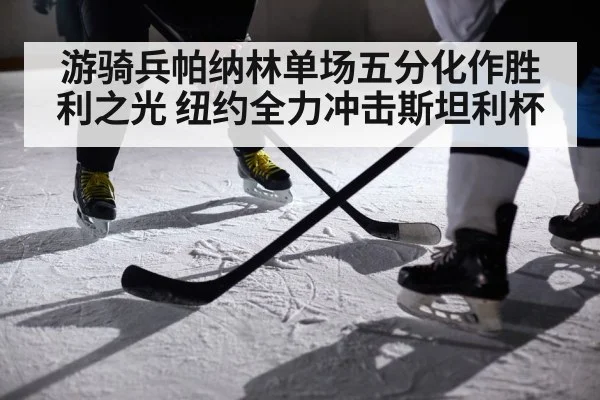 游骑兵帕纳林单场五分化作胜利之光 纽约全力冲击斯坦利杯