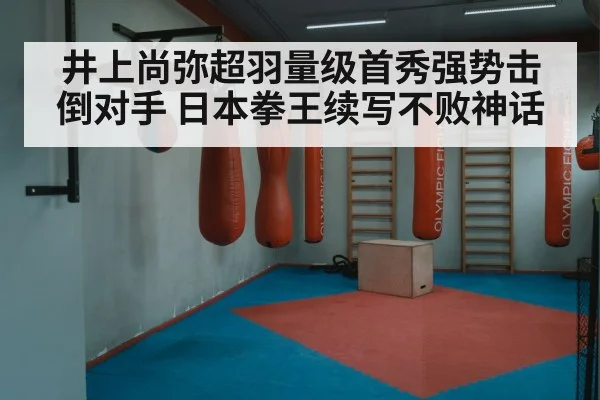 井上尚弥超羽量级首秀强势击倒对手 日本拳王续写不败神话